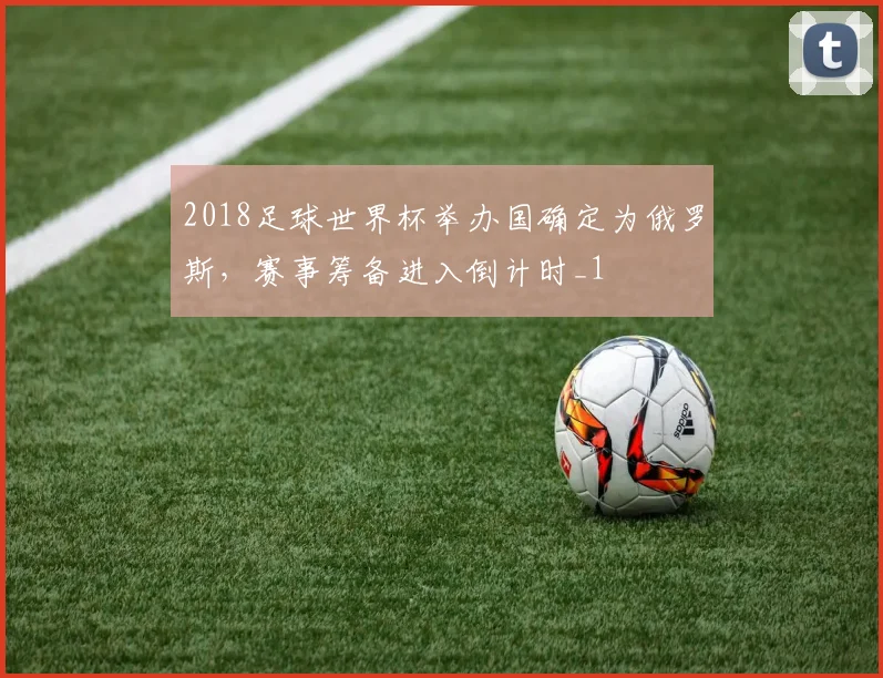 2018足球世界杯举办国确定为俄罗斯，赛事筹备进入倒计时_1