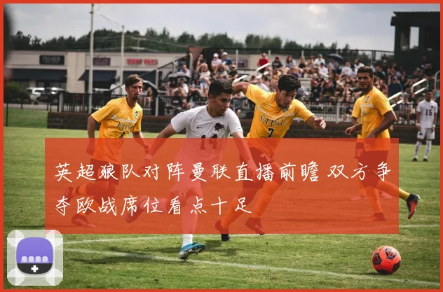 英超狼队对阵曼联直播前瞻 双方争夺欧战席位看点十足