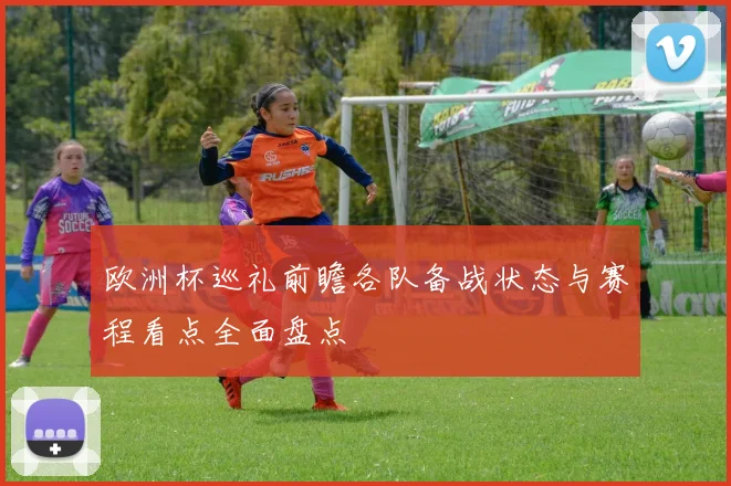 欧洲杯巡礼前瞻各队备战状态与赛程看点全面盘点