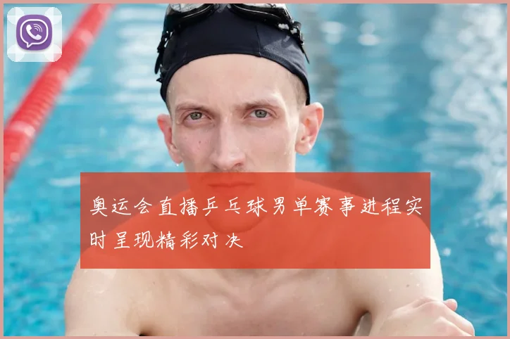 奥运会直播乒乓球男单赛事进程实时呈现精彩对决