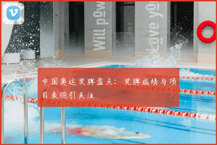 中国奥运奖牌盘点:奖牌成绩与项目表现引关注