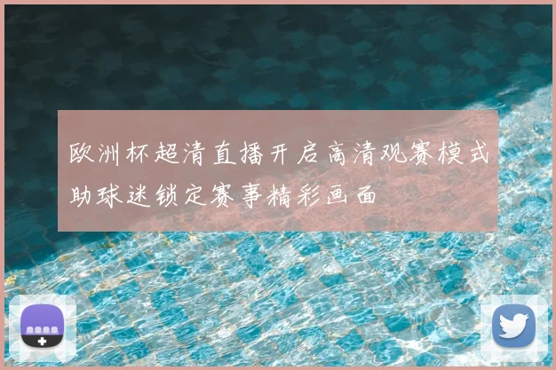 欧洲杯超清直播开启高清观赛模式助球迷锁定赛事精彩画面