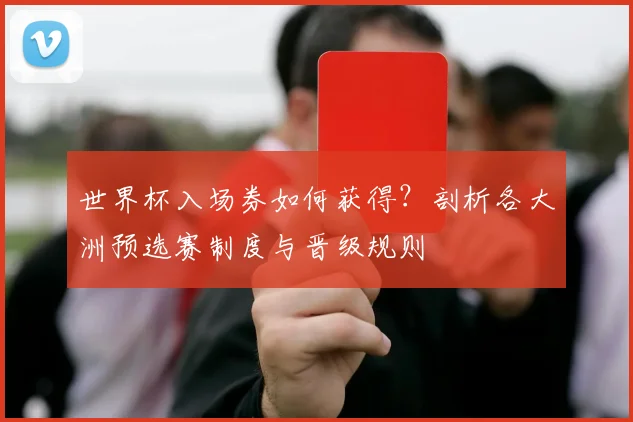 世界杯入场券如何获得？剖析各大洲预选赛制度与晋级规则