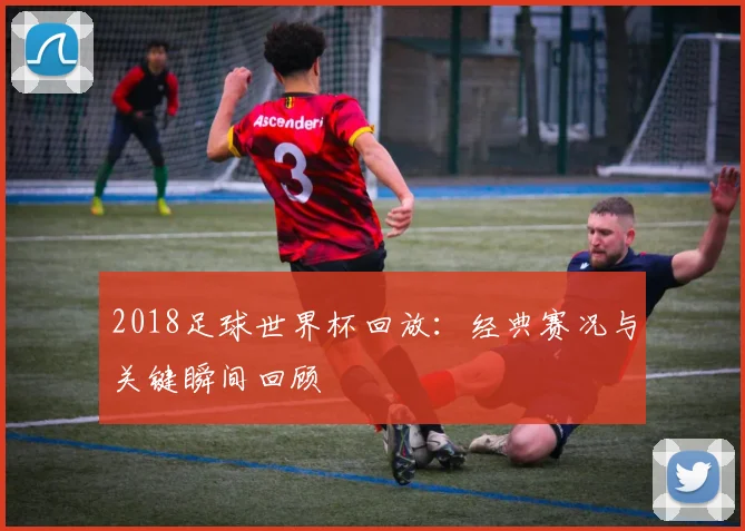 2018足球世界杯回放：经典赛况与关键瞬间回顾
