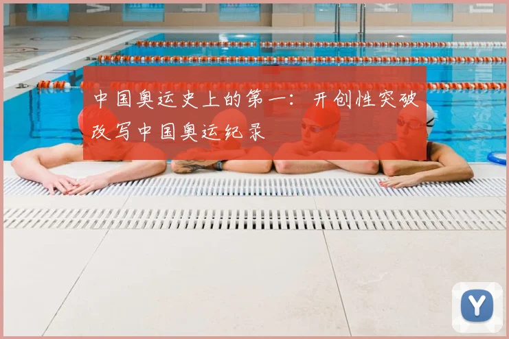 中国奥运史上的第一：开创性突破改写中国奥运纪录
