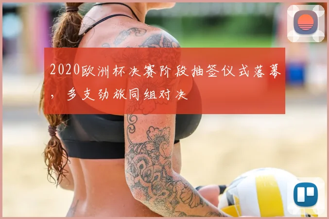 2020欧洲杯决赛阶段抽签仪式落幕，多支劲旅同组对决