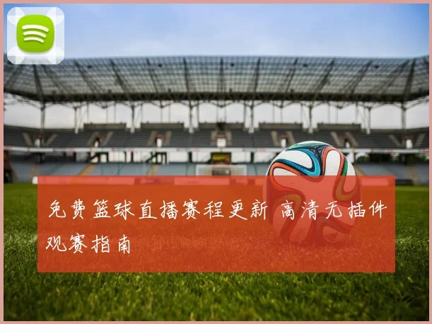 免费篮球直播赛程更新 高清无插件观赛指南