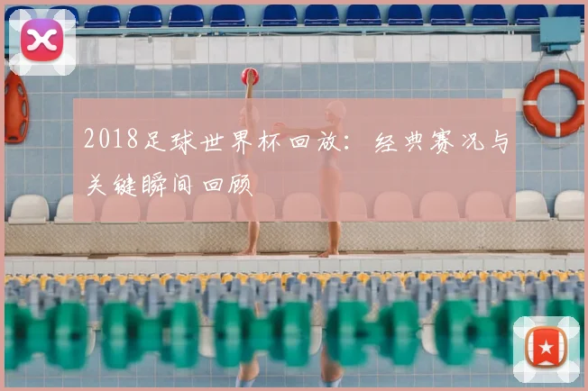 2018足球世界杯回放：经典赛况与关键瞬间回顾