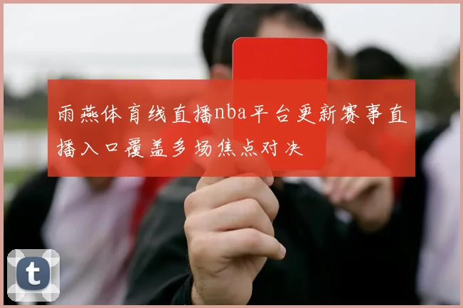 雨燕体育线直播nba平台更新赛事直播入口覆盖多场焦点对决