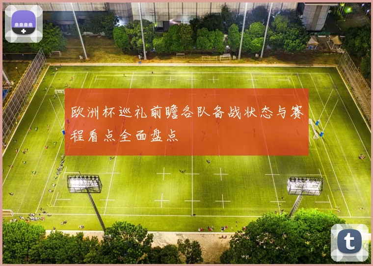 欧洲杯巡礼前瞻各队备战状态与赛程看点全面盘点