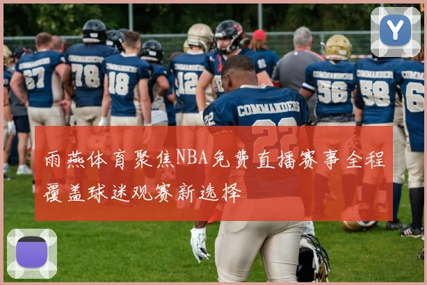 雨燕体育聚焦NBA免费直播赛事全程覆盖球迷观赛新选择