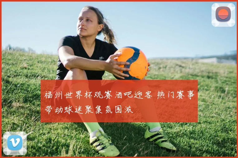 福州世界杯观赛酒吧迎客 热门赛事带动球迷聚集氛围浓