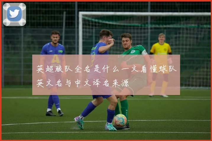 英超狼队全名是什么一文看懂球队英文名与中文译名来源