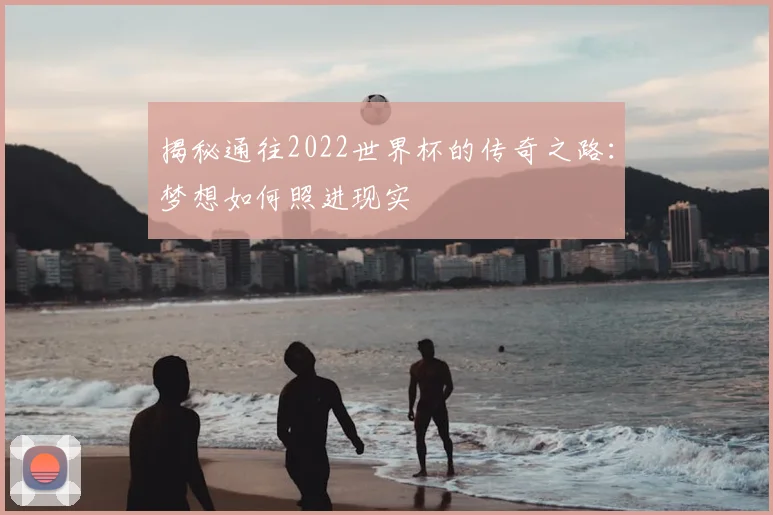 揭秘通往2022世界杯的传奇之路：梦想如何照进现实
