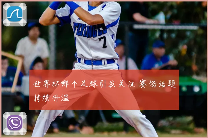 世界杯哪个足球引发关注 赛场话题持续升温