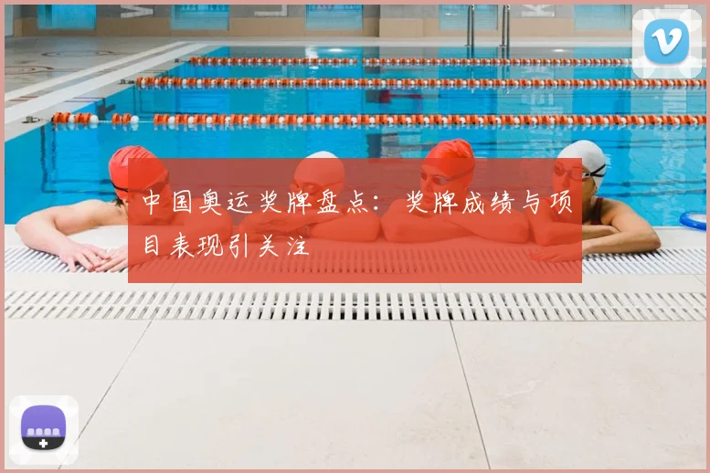 中国奥运奖牌盘点：奖牌成绩与项目表现引关注