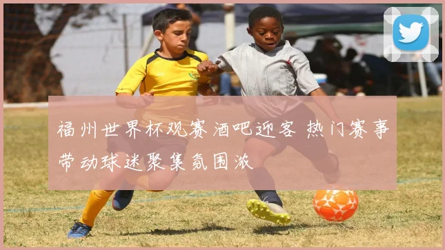 福州世界杯观赛酒吧迎客 热门赛事带动球迷聚集氛围浓