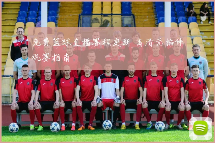 免费篮球直播赛程更新 高清无插件观赛指南
