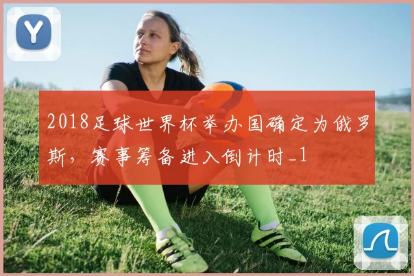 2018足球世界杯举办国确定为俄罗斯，赛事筹备进入倒计时_1