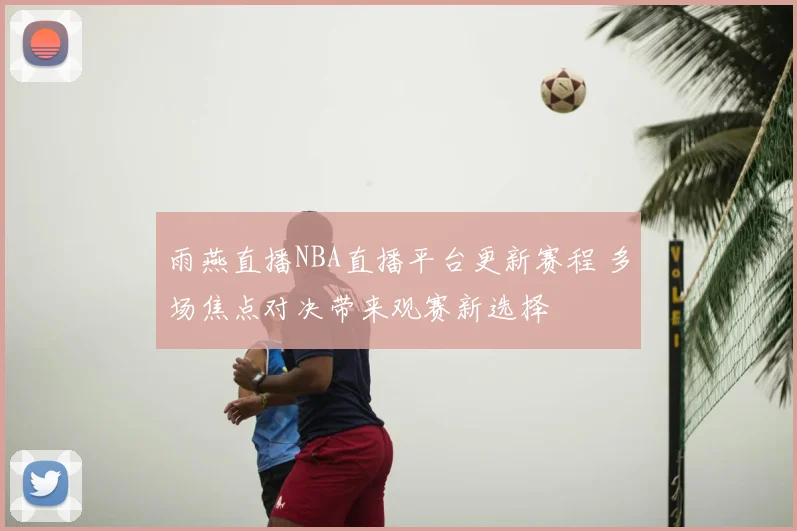 雨燕直播NBA直播平台更新赛程 多场焦点对决带来观赛新选择