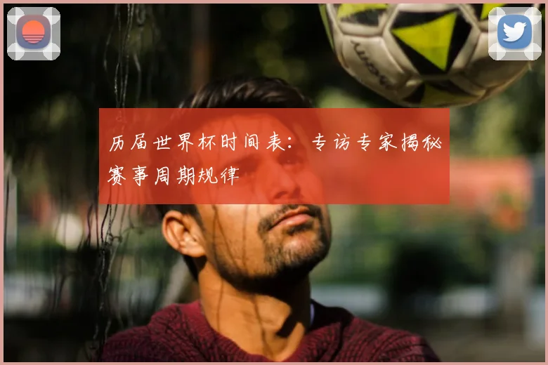 历届世界杯时间表：专访专家揭秘赛事周期规律