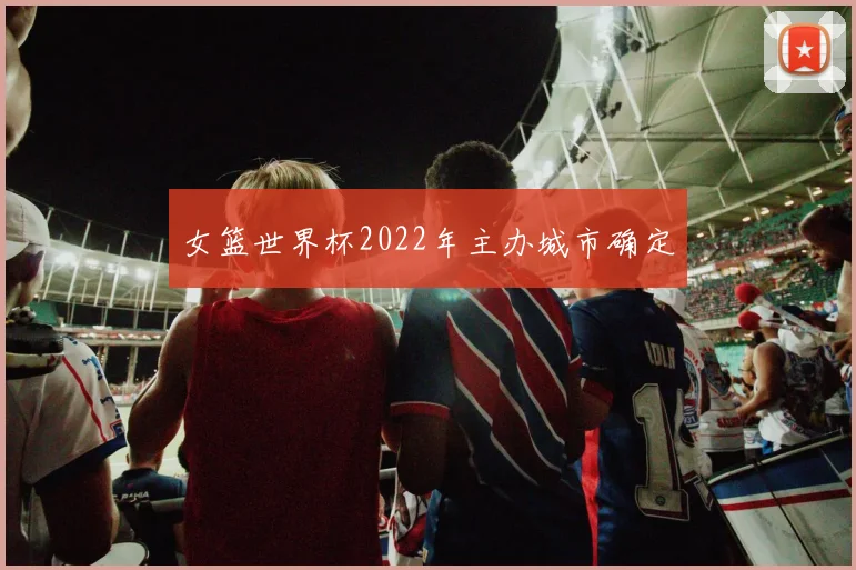 女篮世界杯2022年主办城市确定