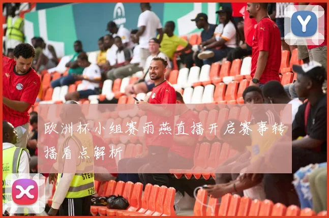 欧洲杯小组赛雨燕直播开启赛事转播看点解析