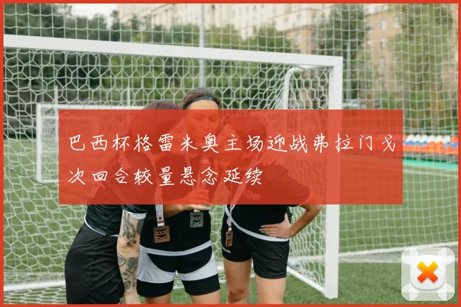 巴西杯格雷米奥主场迎战弗拉门戈次回合较量悬念延续