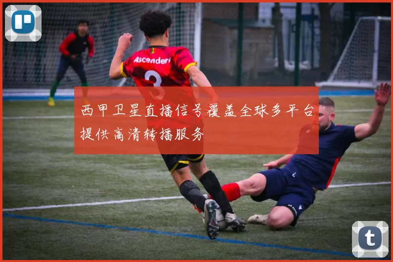 西甲卫星直播信号覆盖全球多平台提供高清转播服务