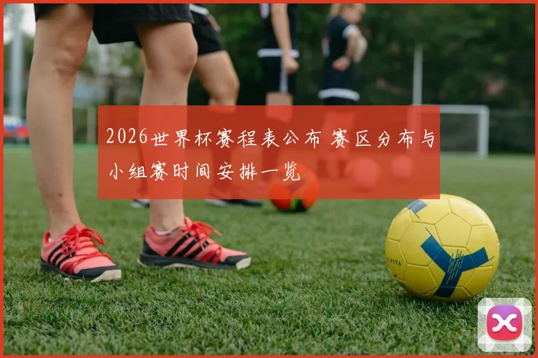 2026世界杯赛程表公布 赛区分布与小组赛时间安排一览