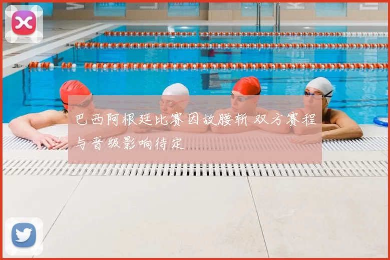 巴西阿根廷比赛因故腰斩 双方赛程与晋级影响待定