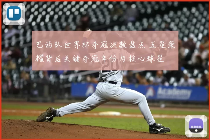 巴西队世界杯夺冠次数盘点 五星荣耀背后关键夺冠年份与核心球星