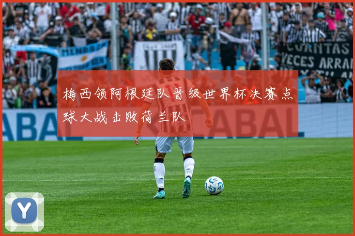 梅西领阿根廷队晋级世界杯决赛点球大战击败荷兰队