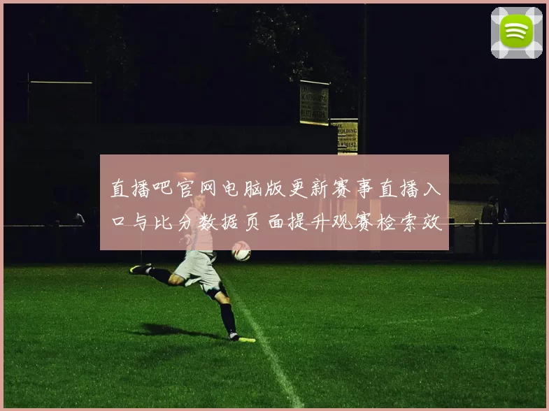 直播吧官网电脑版更新赛事直播入口与比分数据页面提升观赛检索效率