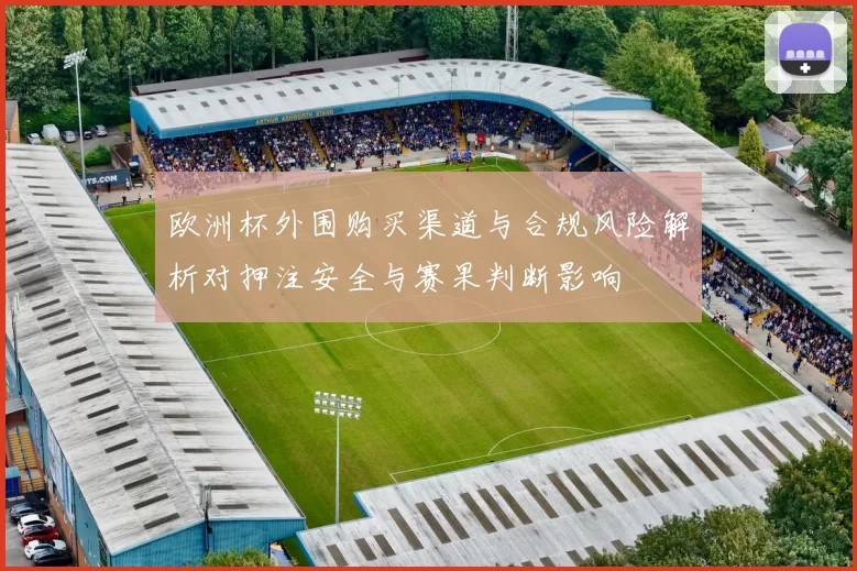 欧洲杯外围购买渠道与合规风险解析对押注安全与赛果判断影响