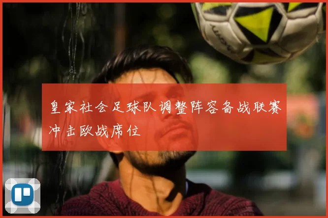 皇家社会足球队调整阵容备战联赛冲击欧战席位