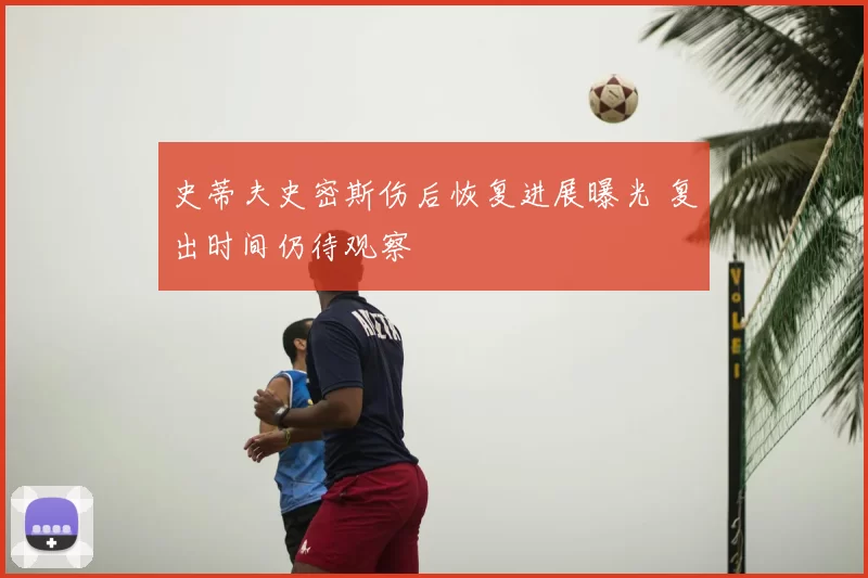 史蒂夫史密斯伤后恢复进展曝光 复出时间仍待观察