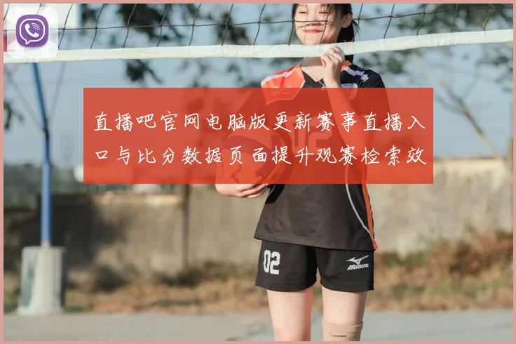 直播吧官网电脑版更新赛事直播入口与比分数据页面提升观赛检索效率