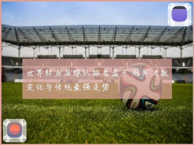 世界杯历届球队排名盘点 冠军次数变化与传统豪强走势