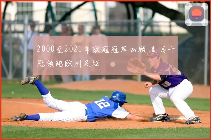 2000至2021年欧冠冠军回顾 皇马十冠领跑欧洲足坛