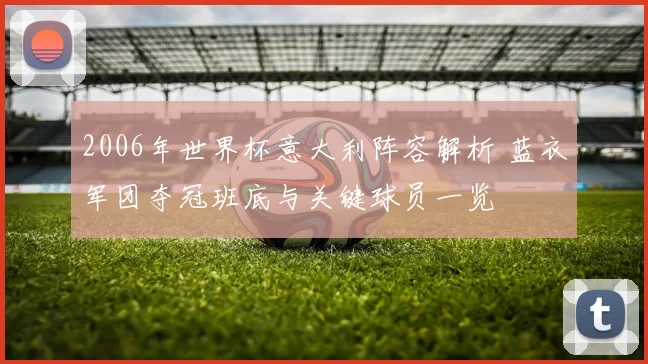 2006年世界杯意大利阵容解析 蓝衣军团夺冠班底与关键球员一览