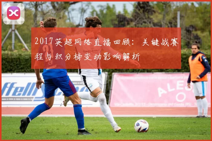 2017英超网络直播回顾：关键战赛程与积分榜变动影响解析