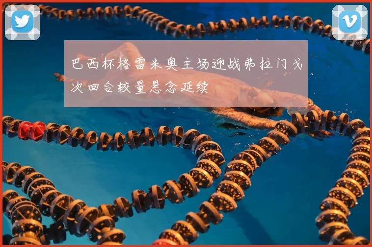 巴西杯格雷米奥主场迎战弗拉门戈次回合较量悬念延续