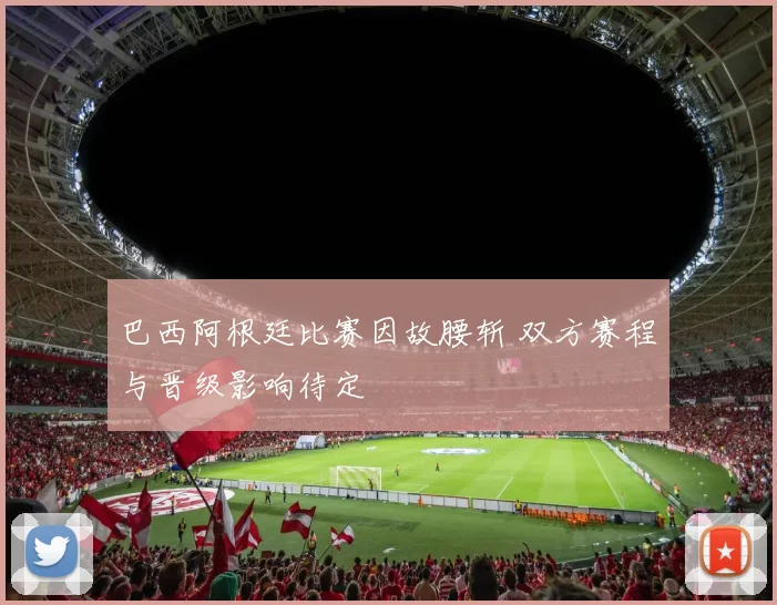 巴西阿根廷比赛因故腰斩 双方赛程与晋级影响待定