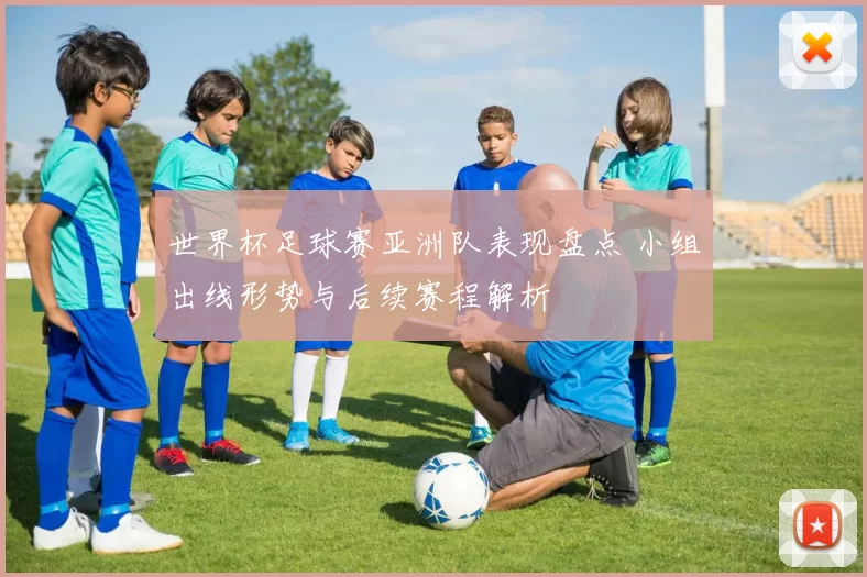 世界杯足球赛亚洲队表现盘点 小组出线形势与后续赛程解析