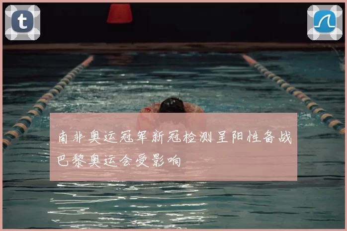 南非奥运冠军新冠检测呈阳性备战巴黎奥运会受影响
