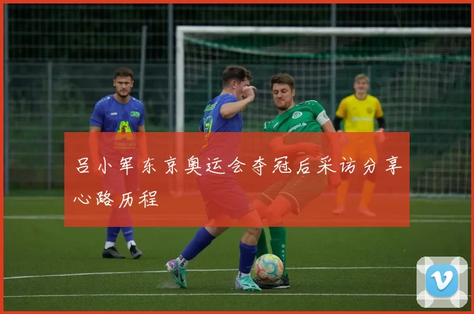 吕小军东京奥运会夺冠后采访分享心路历程