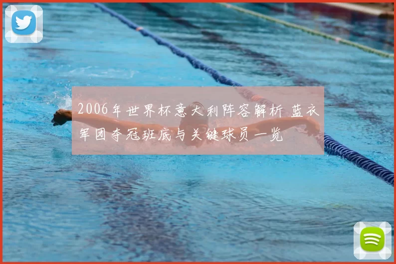 2006年世界杯意大利阵容解析 蓝衣军团夺冠班底与关键球员一览