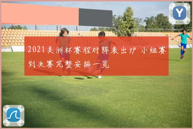 2021美洲杯赛程对阵表出炉 小组赛到决赛完整安排一览