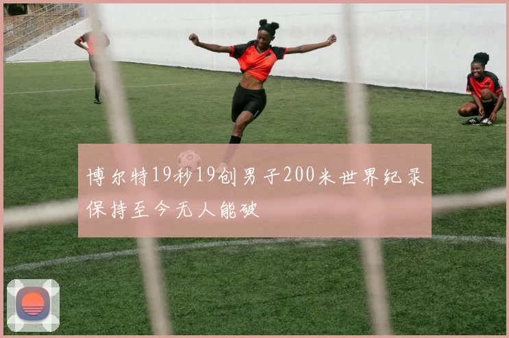 博尔特19秒19创男子200米世界纪录保持至今无人能破